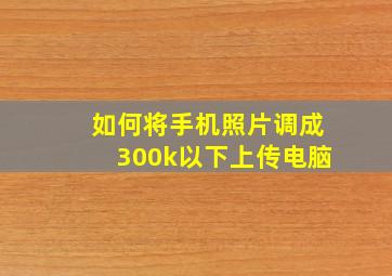 如何将手机照片调成300k以下上传电脑