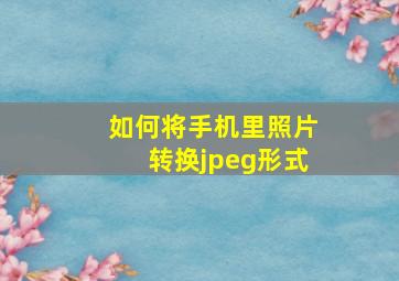 如何将手机里照片转换jpeg形式