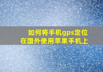 如何将手机gps定位在国外使用苹果手机上