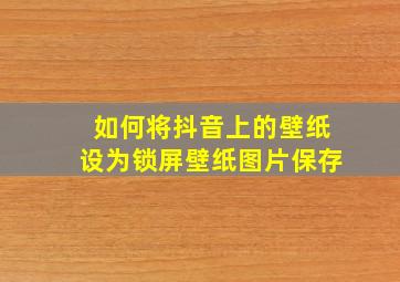 如何将抖音上的壁纸设为锁屏壁纸图片保存