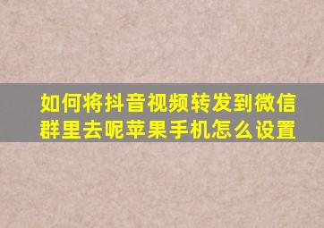 如何将抖音视频转发到微信群里去呢苹果手机怎么设置