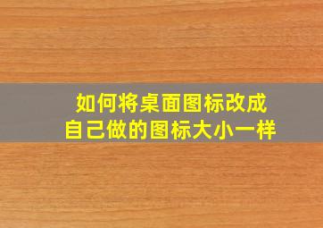 如何将桌面图标改成自己做的图标大小一样