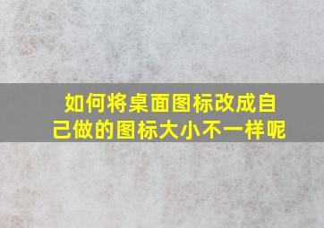 如何将桌面图标改成自己做的图标大小不一样呢