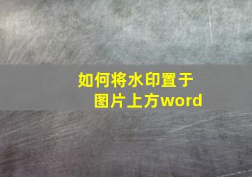 如何将水印置于图片上方word