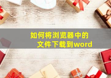 如何将浏览器中的文件下载到word