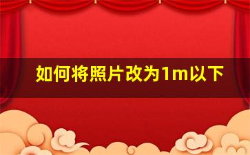 如何将照片改为1m以下