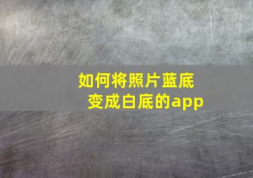 如何将照片蓝底变成白底的app