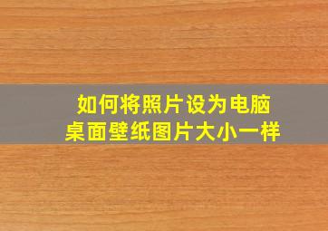 如何将照片设为电脑桌面壁纸图片大小一样