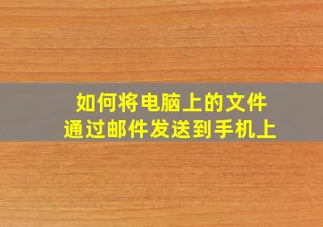 如何将电脑上的文件通过邮件发送到手机上