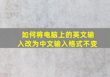 如何将电脑上的英文输入改为中文输入格式不变