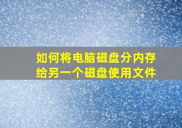 如何将电脑磁盘分内存给另一个磁盘使用文件