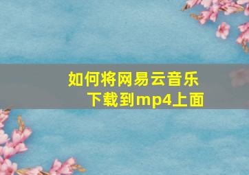 如何将网易云音乐下载到mp4上面