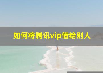 如何将腾讯vip借给别人