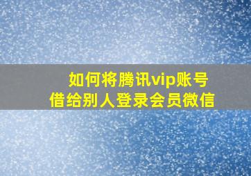 如何将腾讯vip账号借给别人登录会员微信