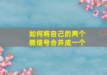 如何将自己的两个微信号合并成一个