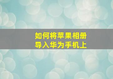 如何将苹果相册导入华为手机上