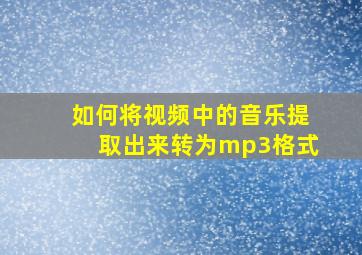 如何将视频中的音乐提取出来转为mp3格式