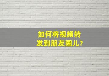 如何将视频转发到朋友圈儿?