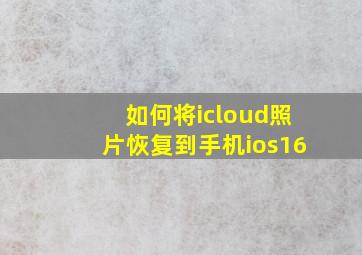 如何将icloud照片恢复到手机ios16