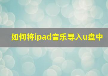 如何将ipad音乐导入u盘中