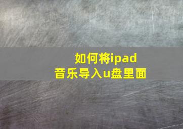 如何将ipad音乐导入u盘里面