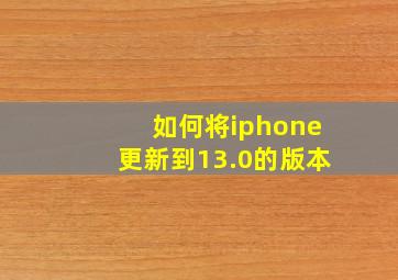 如何将iphone更新到13.0的版本