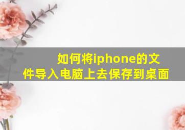 如何将iphone的文件导入电脑上去保存到桌面