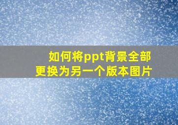 如何将ppt背景全部更换为另一个版本图片