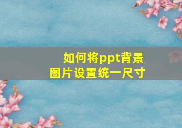 如何将ppt背景图片设置统一尺寸