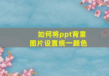 如何将ppt背景图片设置统一颜色