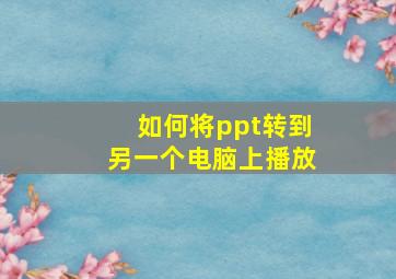 如何将ppt转到另一个电脑上播放