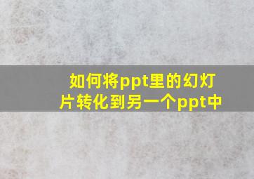 如何将ppt里的幻灯片转化到另一个ppt中