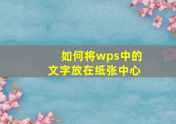 如何将wps中的文字放在纸张中心