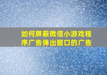 如何屏蔽微信小游戏程序广告弹出窗口的广告