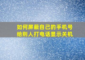 如何屏蔽自己的手机号给别人打电话显示关机