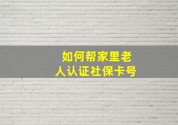 如何帮家里老人认证社保卡号