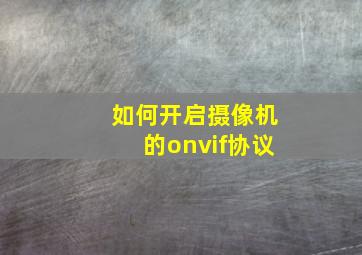 如何开启摄像机的onvif协议