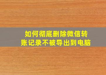 如何彻底删除微信转账记录不被导出到电脑