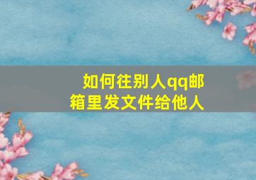 如何往别人qq邮箱里发文件给他人