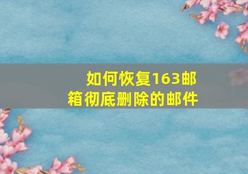 如何恢复163邮箱彻底删除的邮件