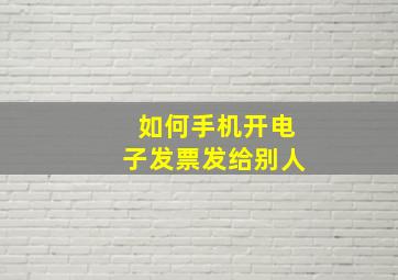 如何手机开电子发票发给别人