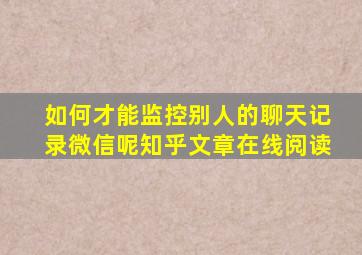 如何才能监控别人的聊天记录微信呢知乎文章在线阅读