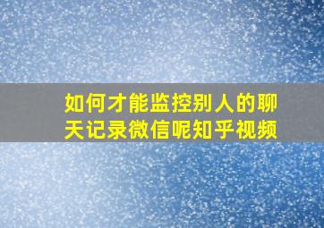 如何才能监控别人的聊天记录微信呢知乎视频