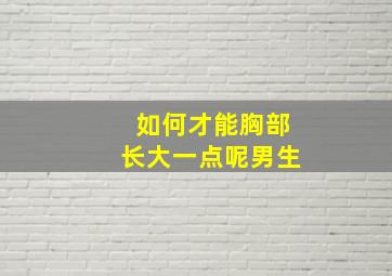 如何才能胸部长大一点呢男生