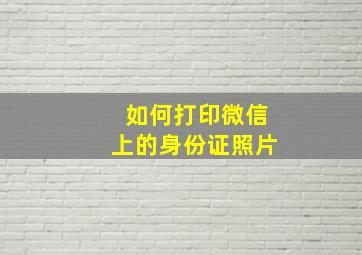 如何打印微信上的身份证照片