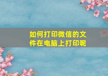 如何打印微信的文件在电脑上打印呢