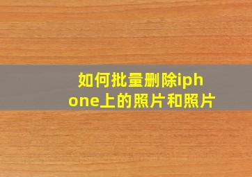 如何批量删除iphone上的照片和照片