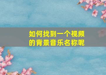 如何找到一个视频的背景音乐名称呢