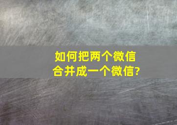 如何把两个微信合并成一个微信?