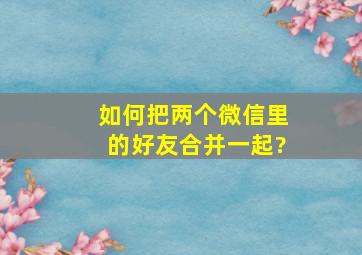 如何把两个微信里的好友合并一起?